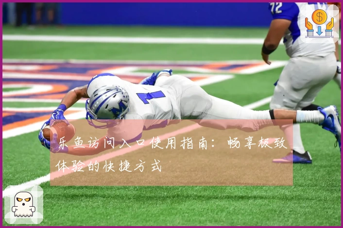 乐鱼访问入口使用指南：畅享极致体验的快捷方式