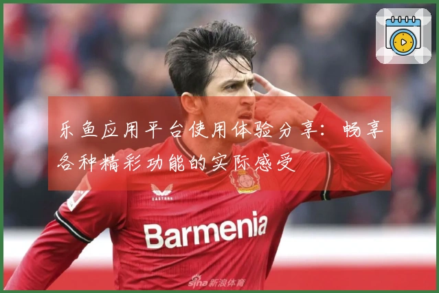 乐鱼应用平台使用体验分享：畅享各种精彩功能的实际感受