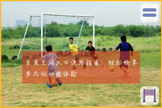 乐鱼主站入口使用指南：轻松畅享多元化功能体验