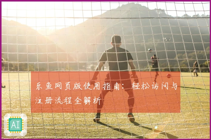 乐鱼网页版使用指南：轻松访问与注册流程全解析