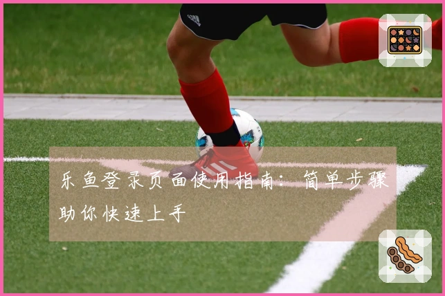乐鱼登录页面使用指南：简单步骤助你快速上手
