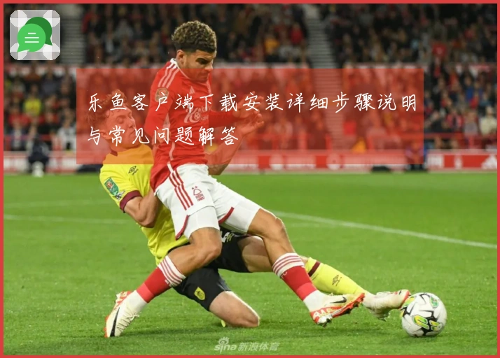 乐鱼客户端下载安装详细步骤说明与常见问题解答