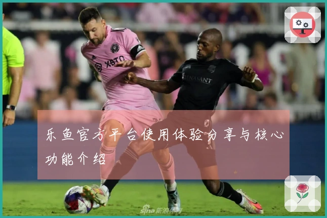 乐鱼官方平台使用体验分享与核心功能介绍