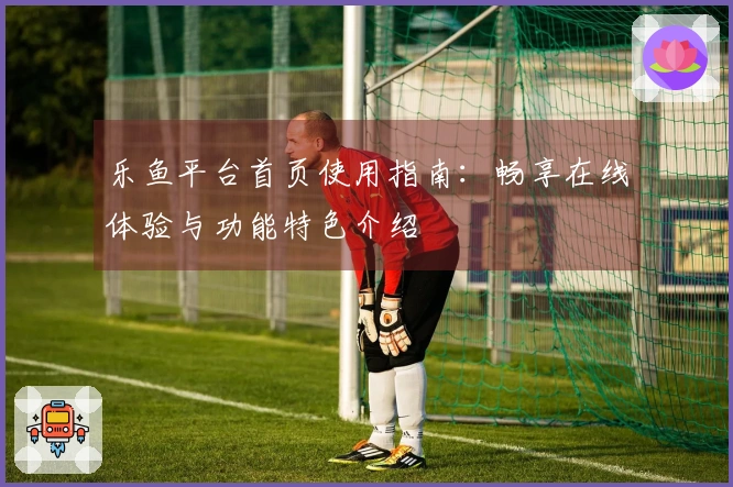 乐鱼平台首页使用指南：畅享在线体验与功能特色介绍