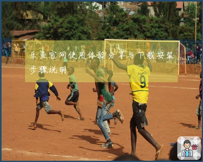 乐鱼官网使用体验分享与下载安装步骤说明