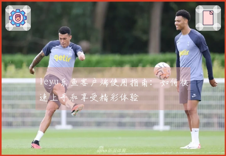 leyu乐鱼客户端使用指南：如何快速上手和享受精彩体验