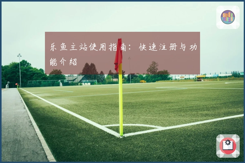 乐鱼主站使用指南：快速注册与功能介绍