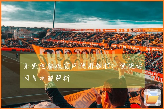 乐鱼电脑版官网使用教程：便捷访问与功能解析