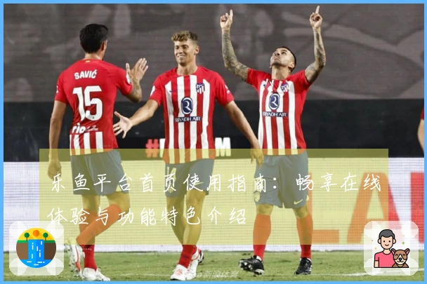 乐鱼平台首页使用指南：畅享在线体验与功能特色介绍