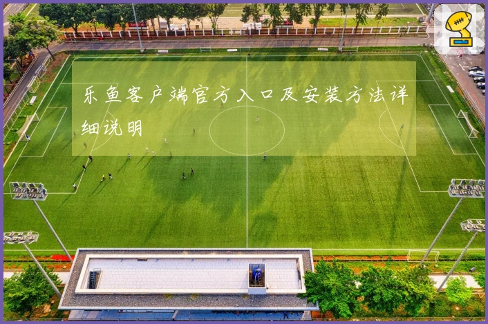 乐鱼客户端官方入口及安装方法详细说明