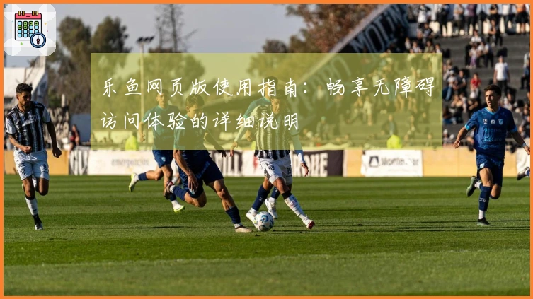 乐鱼网页版使用指南：畅享无障碍访问体验的详细说明