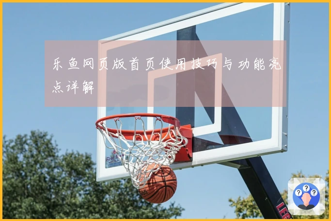乐鱼网页版首页使用技巧与功能亮点详解
