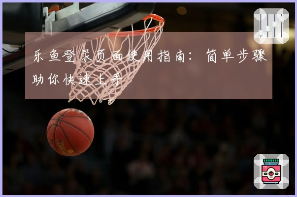 乐鱼登录页面使用指南：简单步骤助你快速上手