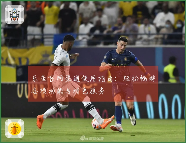 乐鱼官网渠道使用指南：轻松畅游各项功能与特色服务