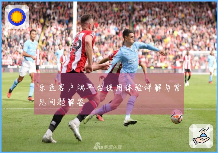 乐鱼客户端平台使用体验详解与常见问题解答
